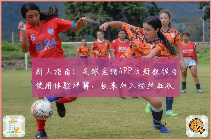 新人指南：足球竞猜APP注册教程与使用体验详解，快来加入粉丝狂欢之旅