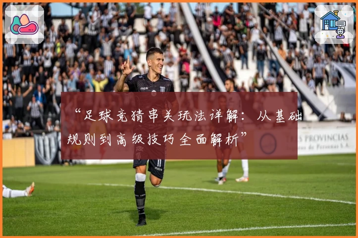 “足球竞猜串关玩法详解：从基础规则到高级技巧全面解析”
