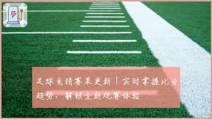足球竞猜赛果更新｜实时掌握比分趋势，解锁全新观赛体验