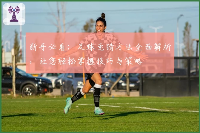 新手必看：足球竞猜方法全面解析，让您轻松掌握技巧与策略
