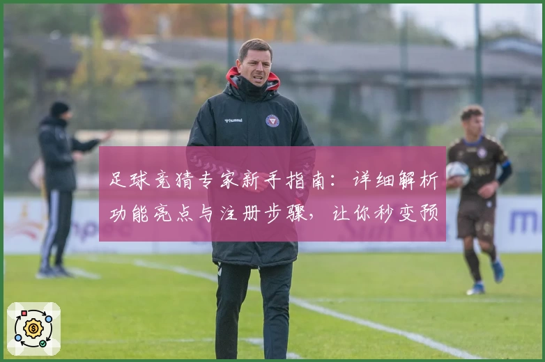足球竞猜专家新手指南：详细解析功能亮点与注册步骤，让你秒变预测高手