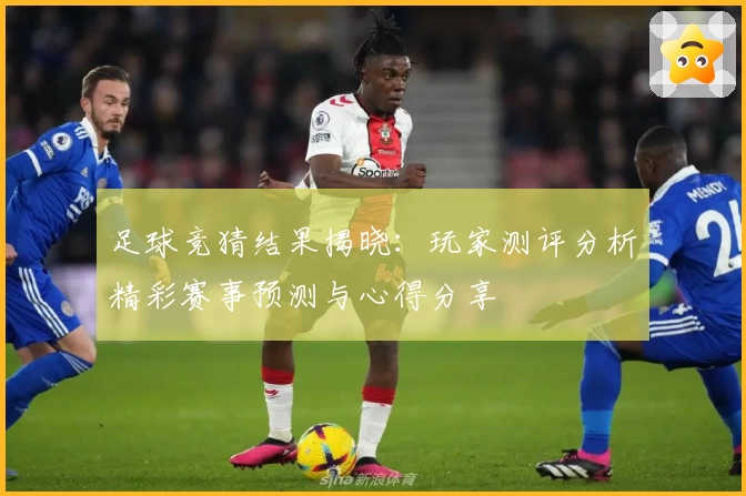 足球竞猜结果揭晓：玩家测评分析精彩赛事预测与心得分享