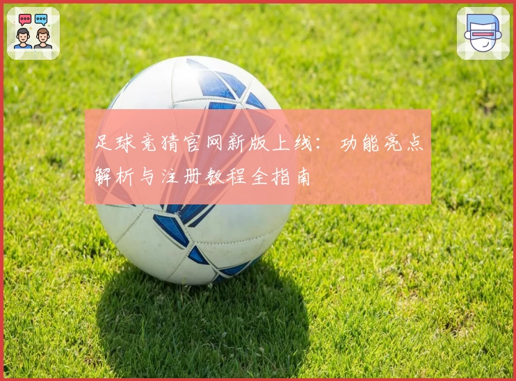 足球竞猜官网新版上线：功能亮点解析与注册教程全指南