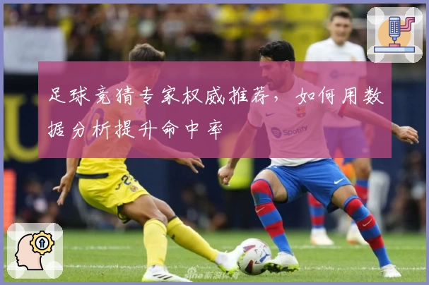 足球竞猜专家权威推荐，如何用数据分析提升命中率