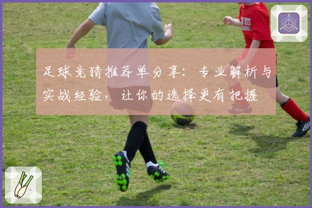 足球竞猜推荐单分享：专业解析与实战经验，让你的选择更有把握