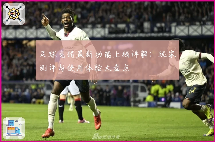足球竞猜最新功能上线详解：玩家测评与使用体验大盘点