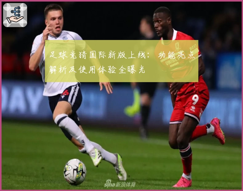 足球竞猜国际新版上线：功能亮点解析及使用体验全曝光