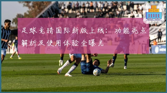 足球竞猜国际新版上线：功能亮点解析及使用体验全曝光