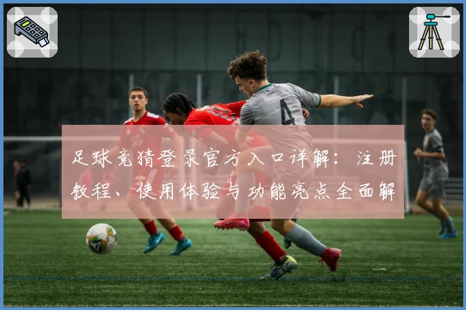 足球竞猜登录官方入口详解：注册教程、使用体验与功能亮点全面解析