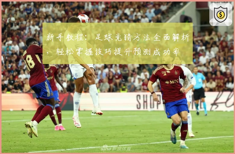 新手教程：足球竞猜方法全面解析，轻松掌握技巧提升预测成功率