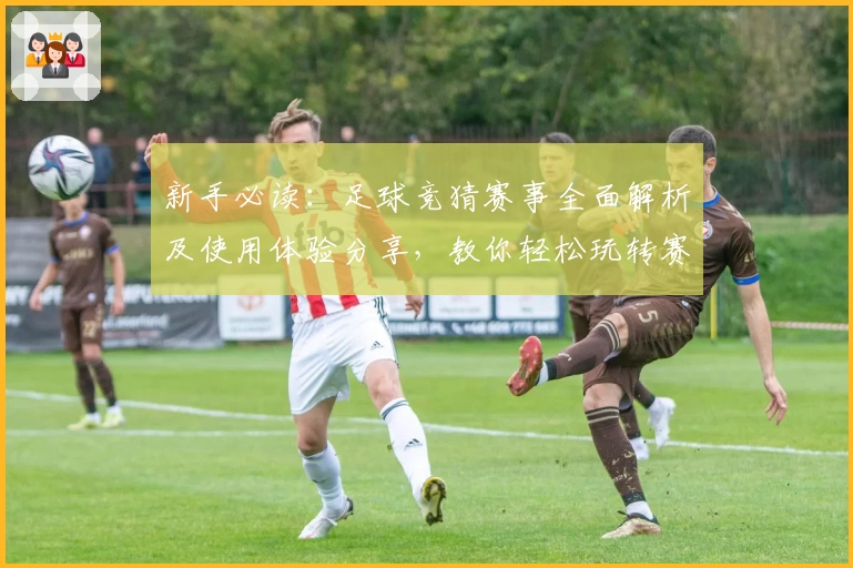 新手必读：足球竞猜赛事全面解析及使用体验分享，教你轻松玩转赛事数据