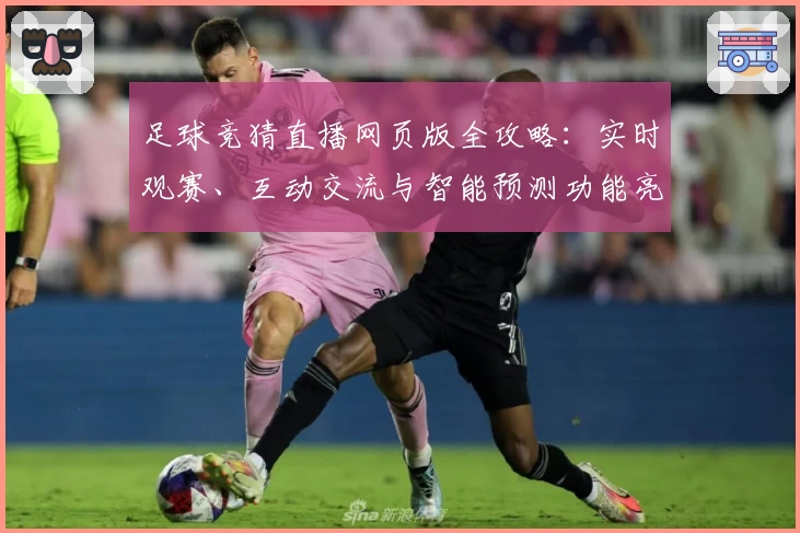 足球竞猜直播网页版全攻略：实时观赛、互动交流与智能预测功能亮点详解