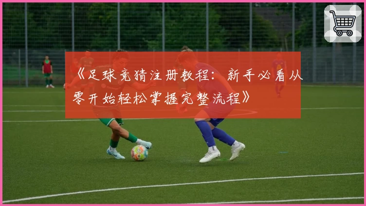 《足球竞猜注册教程：新手必看从零开始轻松掌握完整流程》