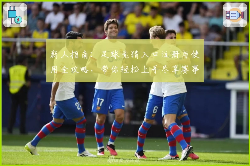 新人指南：足球竞猜入口注册与使用全攻略，带你轻松上手尽享赛事魅力