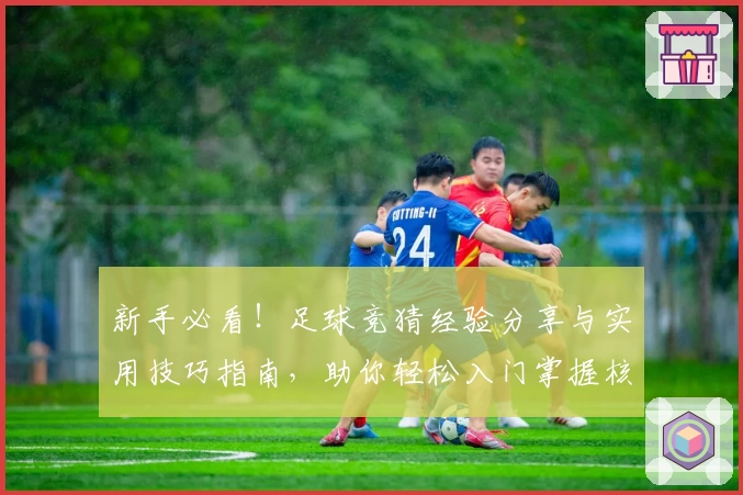 新手必看！足球竞猜经验分享与实用技巧指南，助你轻松入门掌握核心策略