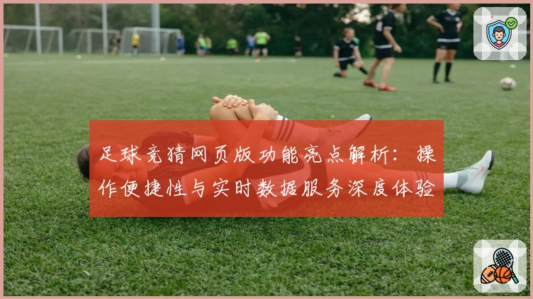 足球竞猜网页版功能亮点解析：操作便捷性与实时数据服务深度体验