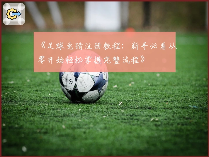 《足球竞猜注册教程：新手必看从零开始轻松掌握完整流程》