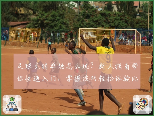 足球竞猜单场怎么玩?新人指南带你快速入门,掌握技巧轻松体验比赛激情