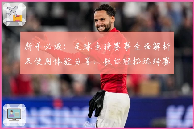 新手必读：足球竞猜赛事全面解析及使用体验分享，教你轻松玩转赛事数据