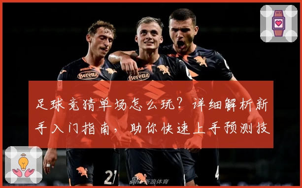 足球竞猜单场怎么玩？详细解析新手入门指南，助你快速上手预测技巧