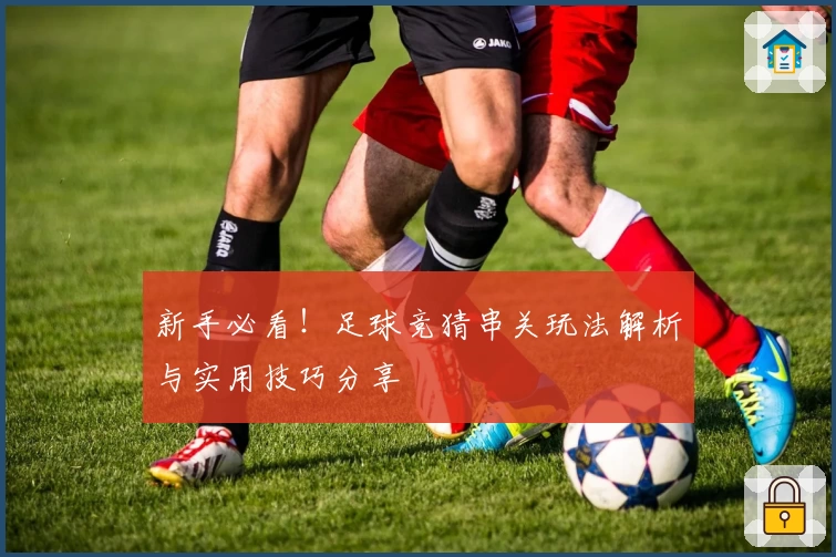 新手必看！足球竞猜串关玩法解析与实用技巧分享