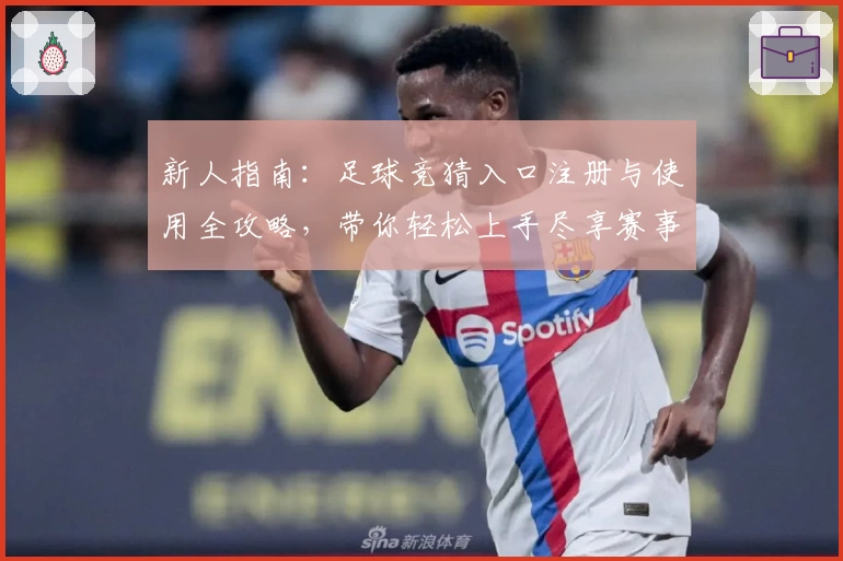 新人指南：足球竞猜入口注册与使用全攻略，带你轻松上手尽享赛事魅力