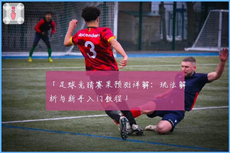 「足球竞猜赛果预测详解：玩法解析与新手入门教程」