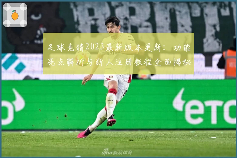 足球竞猜2023最新版本更新：功能亮点解析与新人注册教程全面揭秘