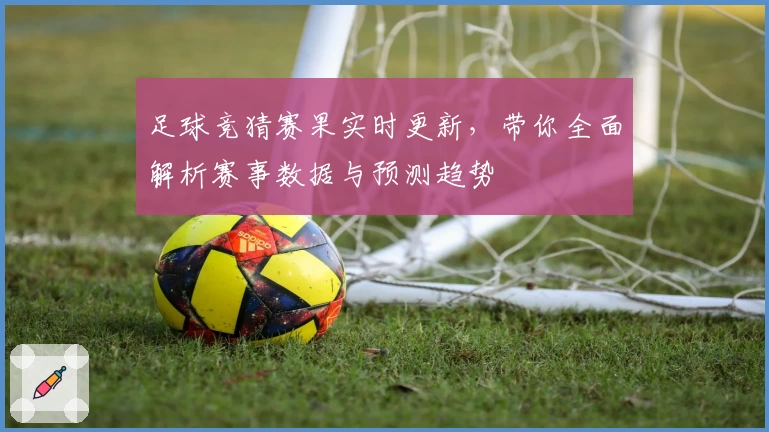 足球竞猜赛果实时更新，带你全面解析赛事数据与预测趋势