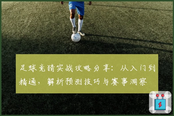 足球竞猜实战攻略分享：从入门到精通，解析预测技巧与赛事洞察