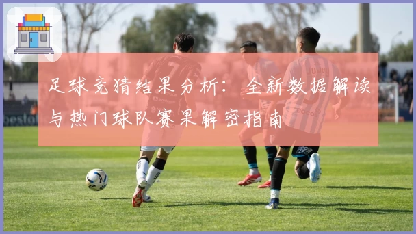 足球竞猜结果分析：全新数据解读与热门球队赛果解密指南