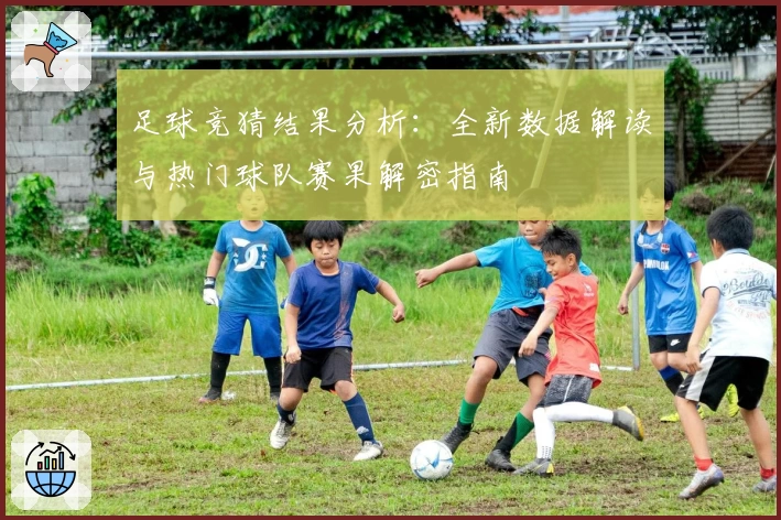 足球竞猜结果分析:全新数据解读与热门球队赛果解密指南