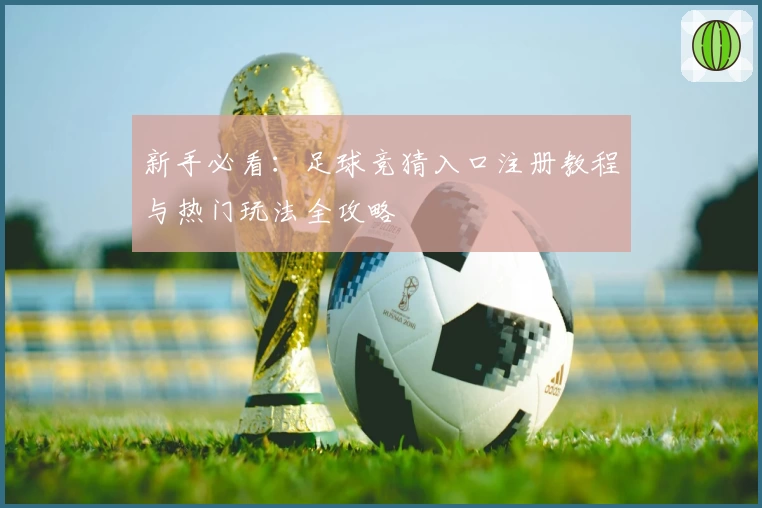 新手必看：足球竞猜入口注册教程与热门玩法全攻略