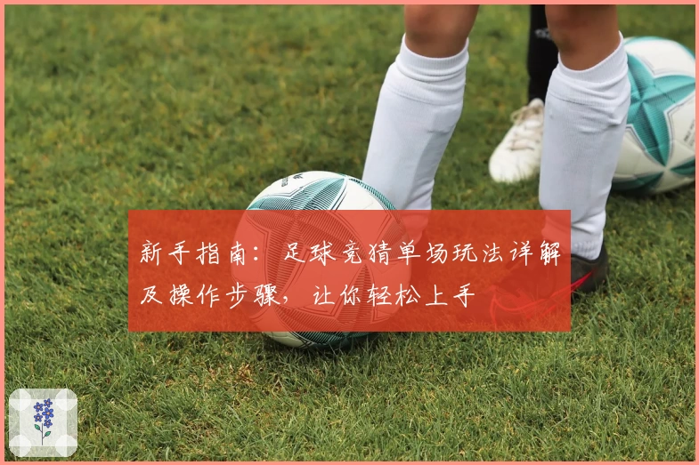 新手指南：足球竞猜单场玩法详解及操作步骤，让你轻松上手