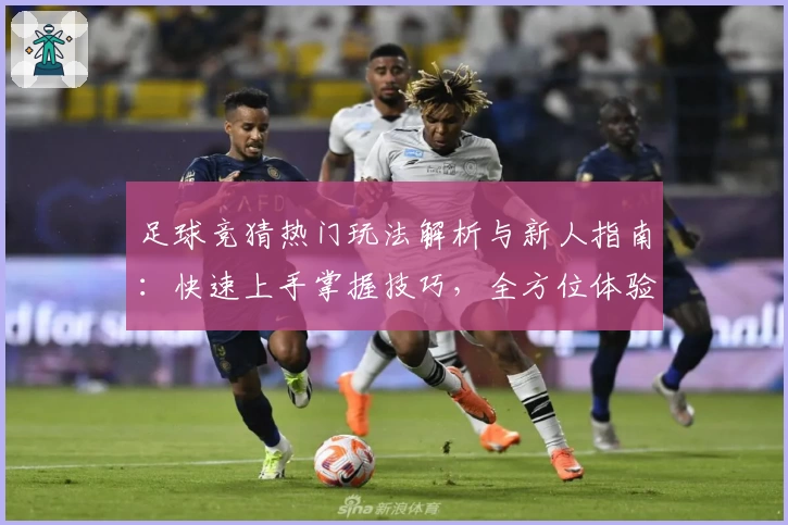 足球竞猜热门玩法解析与新人指南：快速上手掌握技巧，全方位体验激情赛事