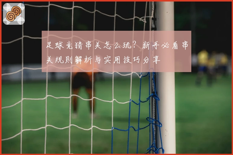 足球竞猜串关怎么玩？新手必看串关规则解析与实用技巧分享