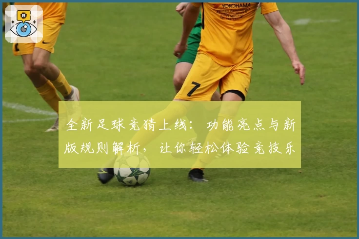 全新足球竞猜上线：功能亮点与新版规则解析，让你轻松体验竞技乐趣