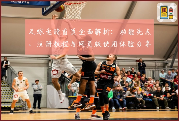足球竞猜首页全面解析:功能亮点、注册教程与网页版使用体验分享