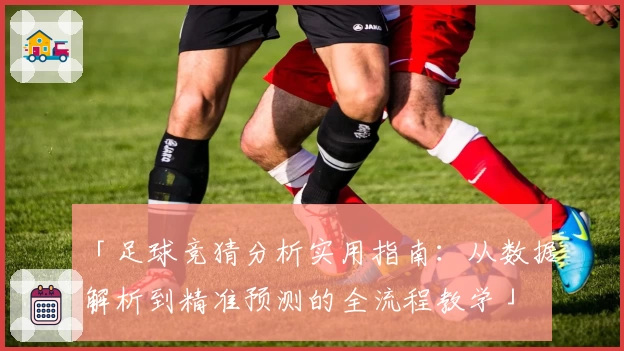 「足球竞猜分析实用指南：从数据解析到精准预测的全流程教学」