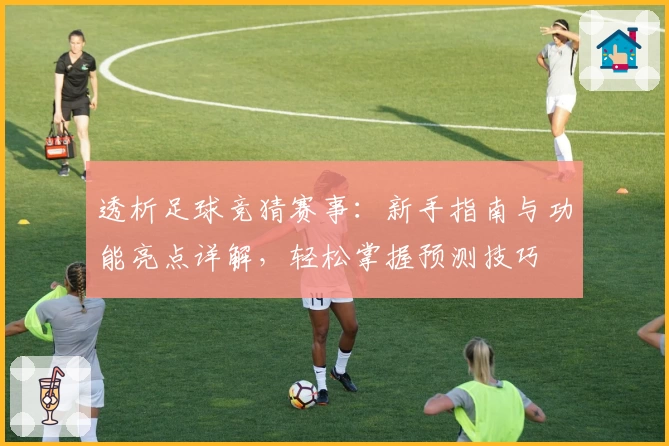 透析足球竞猜赛事：新手指南与功能亮点详解，轻松掌握预测技巧