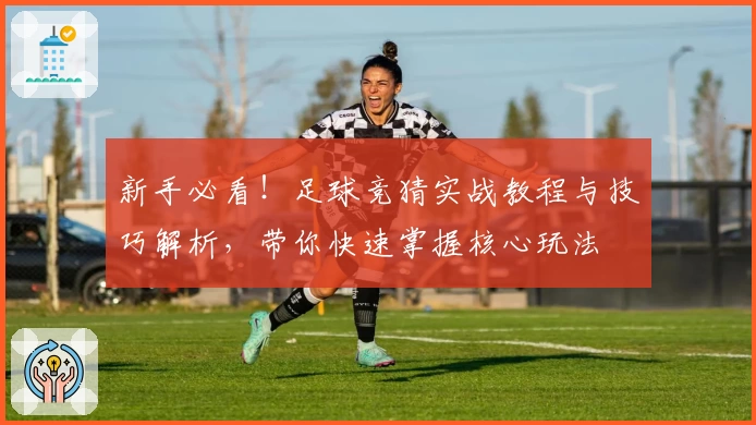新手必看！足球竞猜实战教程与技巧解析，带你快速掌握核心玩法