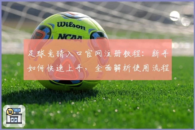 足球竞猜入口官网注册教程：新手如何快速上手，全面解析使用流程与功能特色