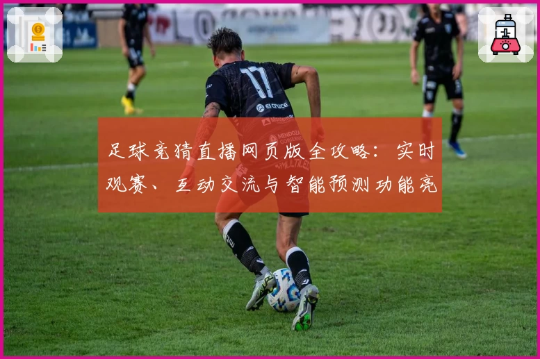 足球竞猜直播网页版全攻略：实时观赛、互动交流与智能预测功能亮点详解