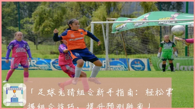 「足球竞猜组合新手指南：轻松掌握组合技巧，提升预测胜率」