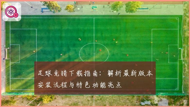 足球竞猜下载指南:解析最新版本安装流程与特色功能亮点