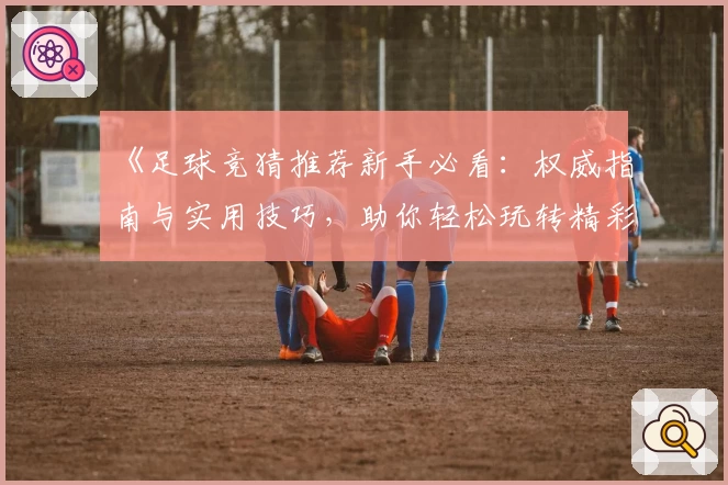 《足球竞猜推荐新手必看:权威指南与实用技巧,助你轻松玩转精彩赛事》