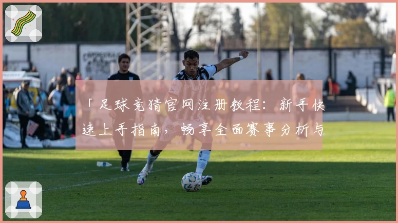 「足球竞猜官网注册教程：新手快速上手指南，畅享全面赛事分析与互动体验」