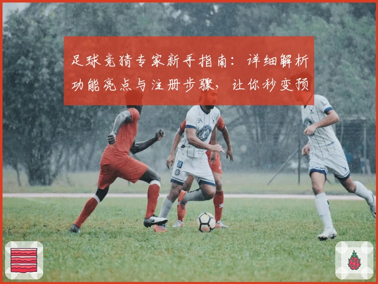 足球竞猜专家新手指南：详细解析功能亮点与注册步骤，让你秒变预测高手