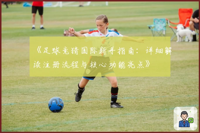 《足球竞猜国际新手指南：详细解读注册流程与核心功能亮点》