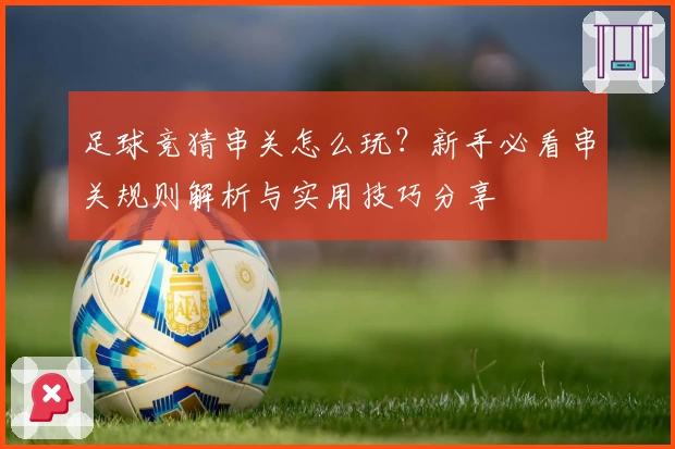 足球竞猜串关怎么玩？新手必看串关规则解析与实用技巧分享